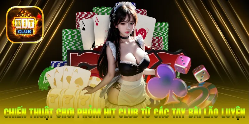 Chiến thuật chơi Phỏm Hit Club từ các tay bài lão luyện