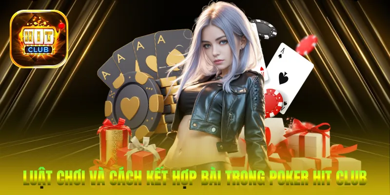 Luật chơi và cách kết hợp bài trong Poker Hit Club cho người mới