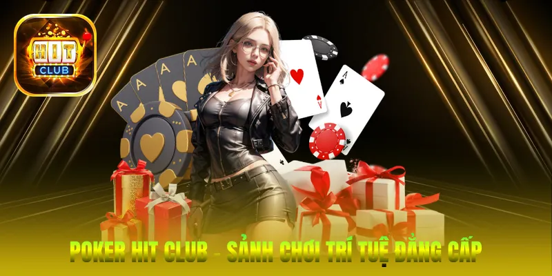 Poker Hit Club – Sảnh chơi trí tuệ đẳng cấp chuẩn quốc tế